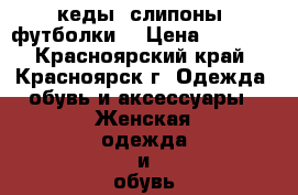 кеды, слипоны, футболки! › Цена ­ 2 000 - Красноярский край, Красноярск г. Одежда, обувь и аксессуары » Женская одежда и обувь   . Красноярский край